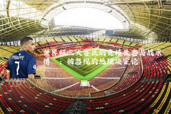 世界杯三大赛区的竞技生态与战术博弈:被忽视的地理决定论