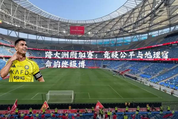跨大洲附加赛:竞技公平与地理宿命的终极博弈