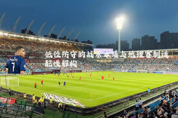 低位防守的战术本质与地理赛制适配性解构